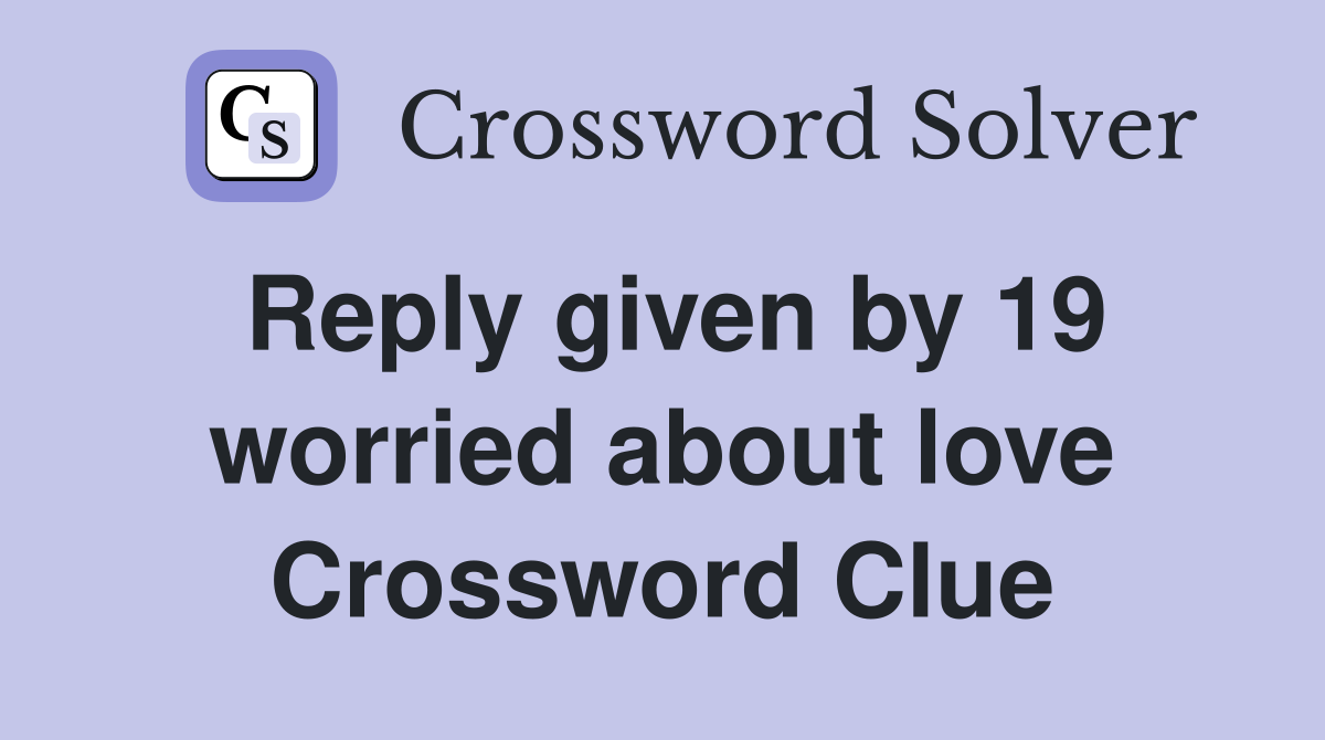 Reply given by 19 worried about love Crossword Clue