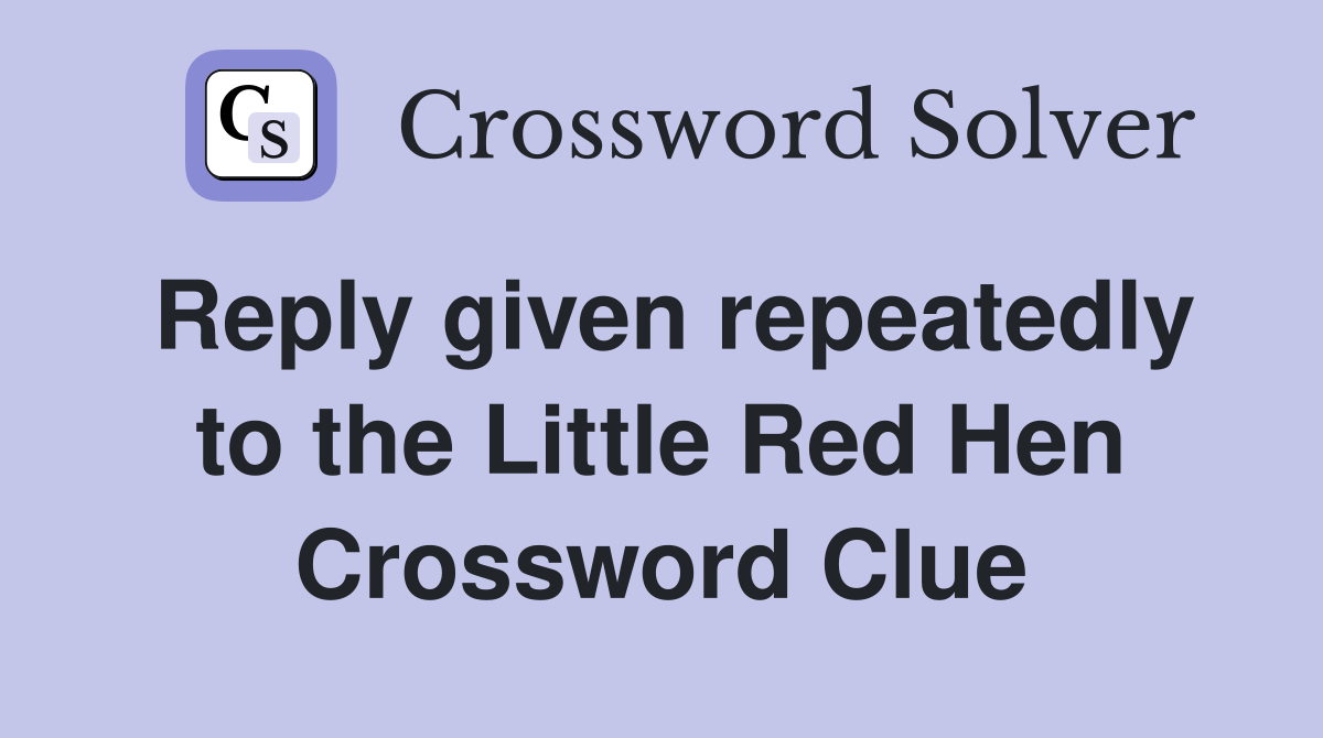 Reply given repeatedly to the Little Red Hen Crossword Clue