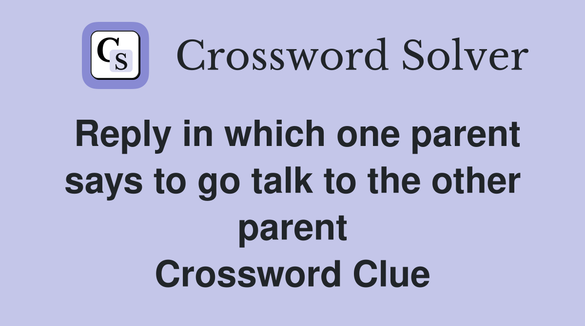 Reply in which one parent says to go talk to the other parent Crossword Clue