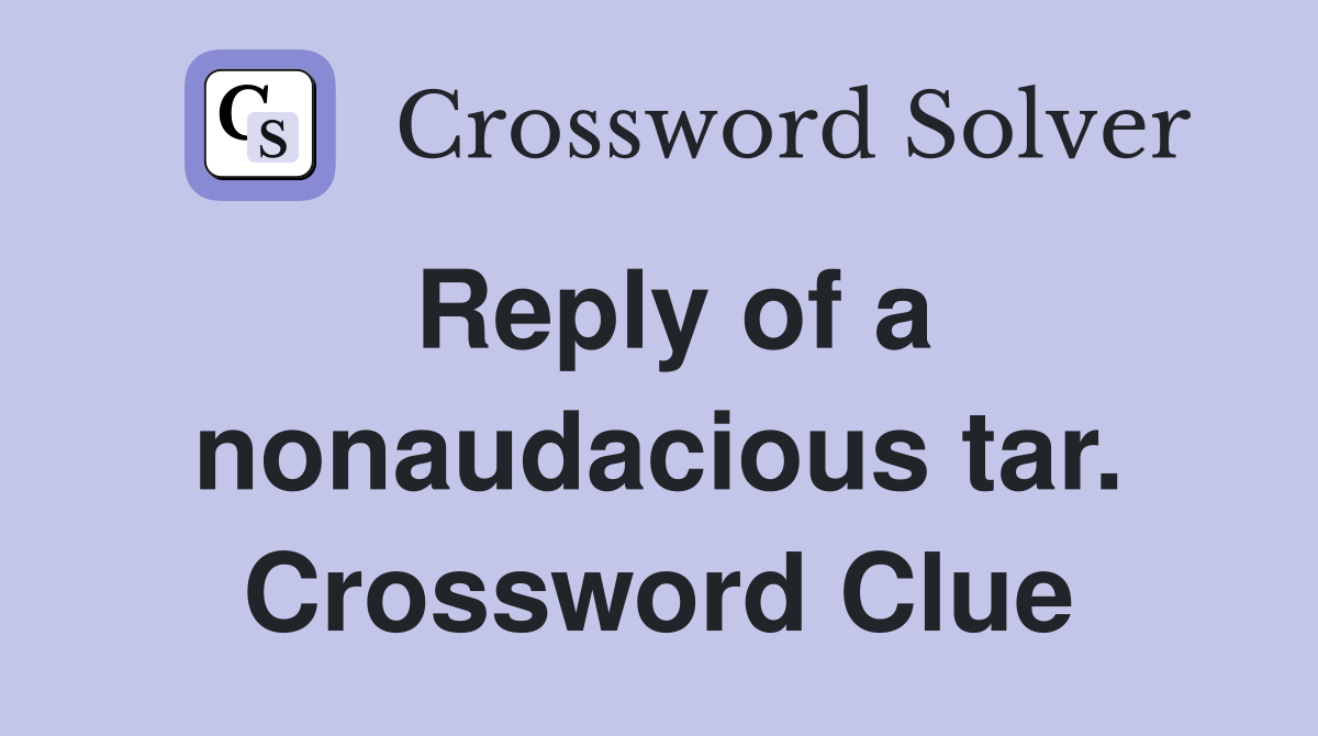 Reply of a nonaudacious tar. Crossword Clue
