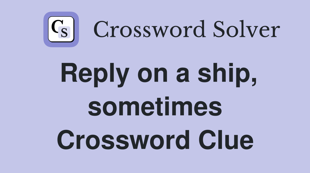 Reply on a ship, sometimes Crossword Clue