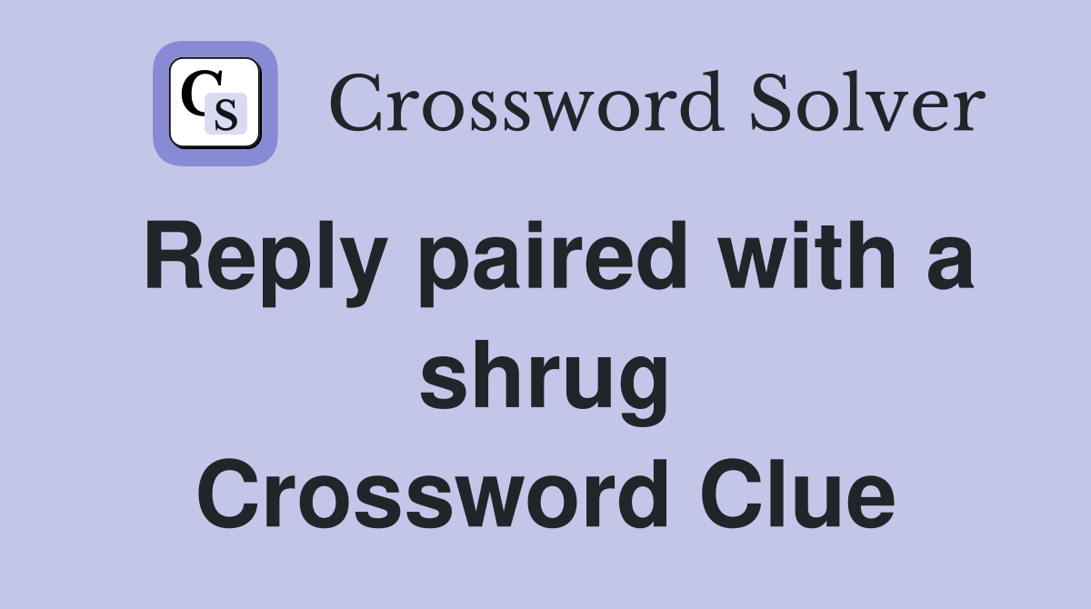 Reply paired with a shrug Crossword Clue