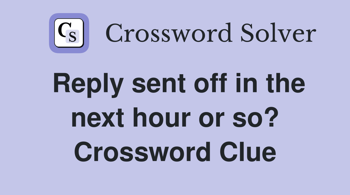 Reply sent off in the next hour or so? Crossword Clue