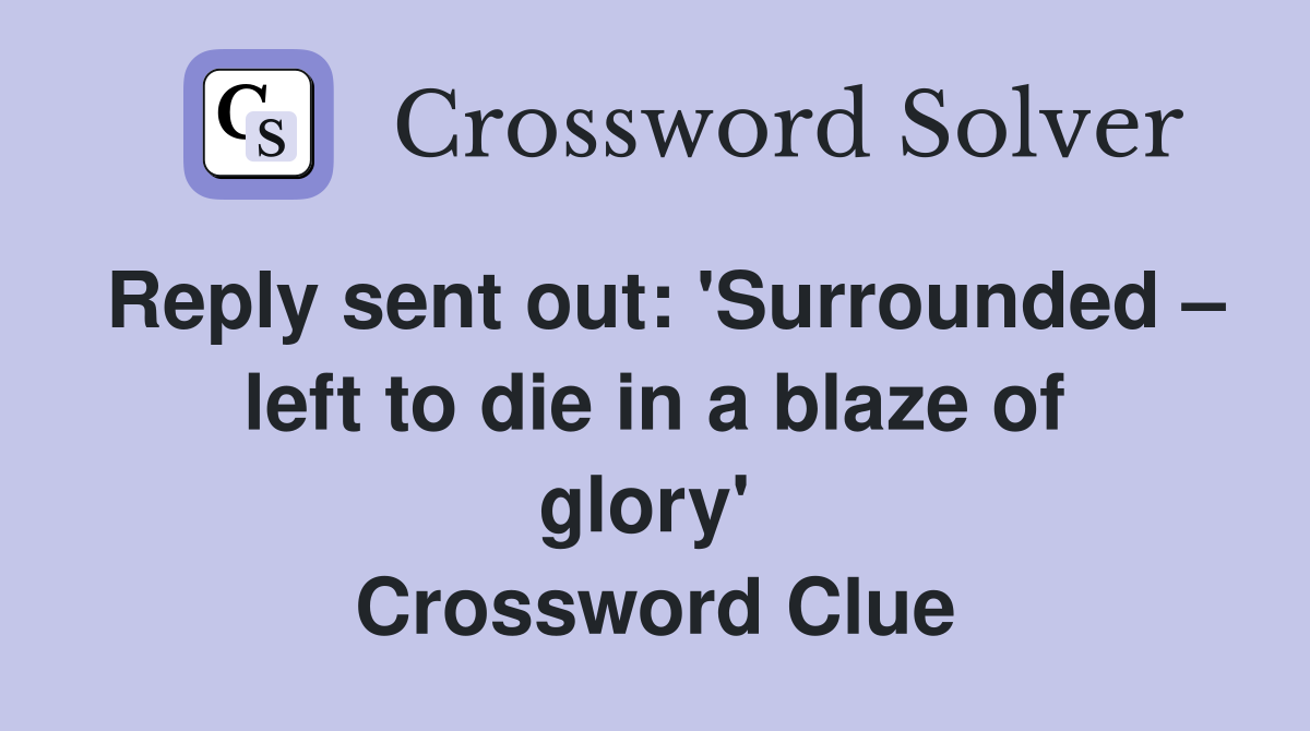 Reply sent out: 'Surrounded – left to die in a blaze of glory'  Crossword Clue