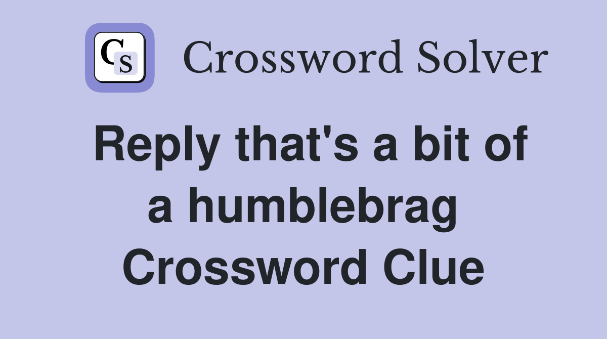Reply that's a bit of a humblebrag Crossword Clue