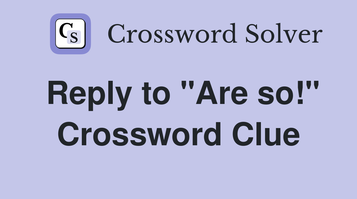 Reply to "Are so!" Crossword Clue