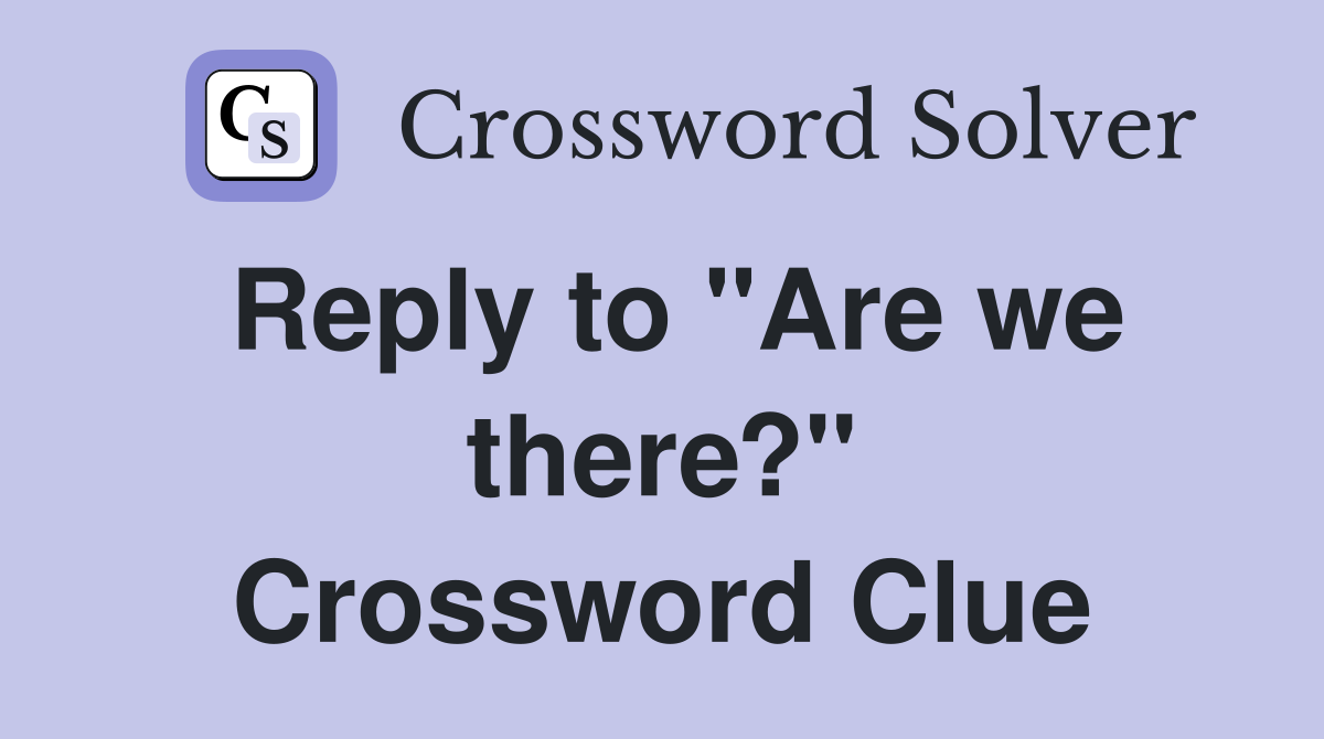 Reply to "Are we there?" Crossword Clue