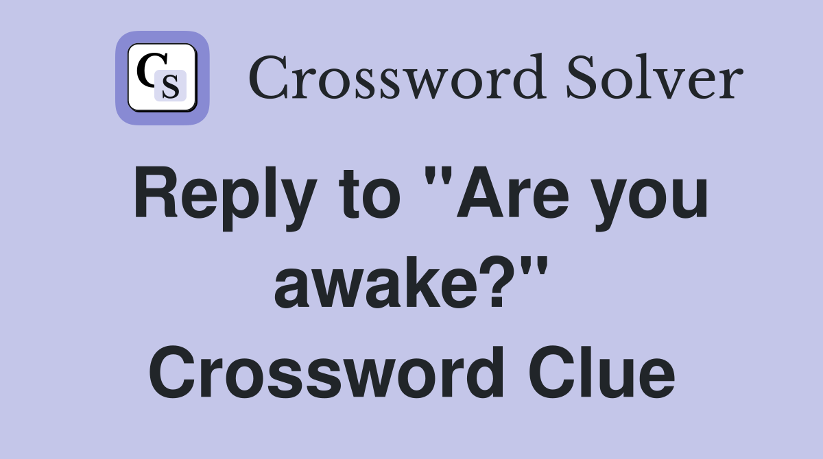 Reply to "Are you awake?" Crossword Clue