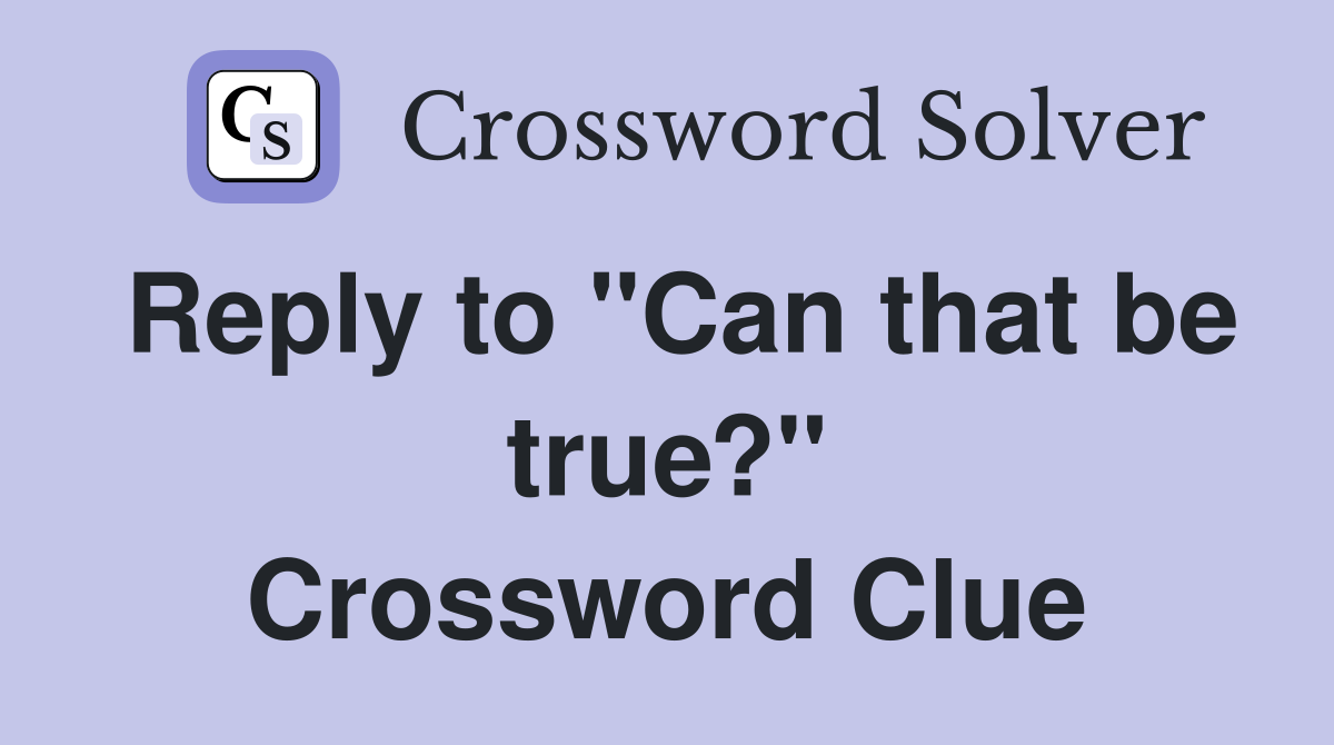 Reply to "Can that be true?" Crossword Clue
