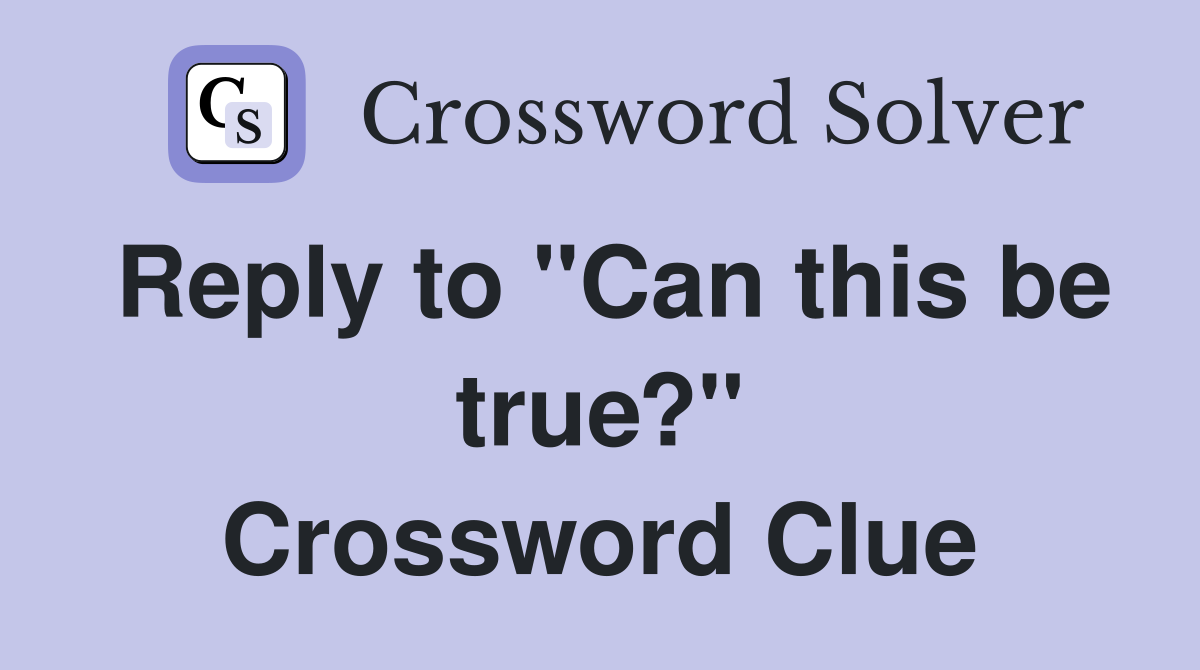 Reply to "Can this be true?" Crossword Clue