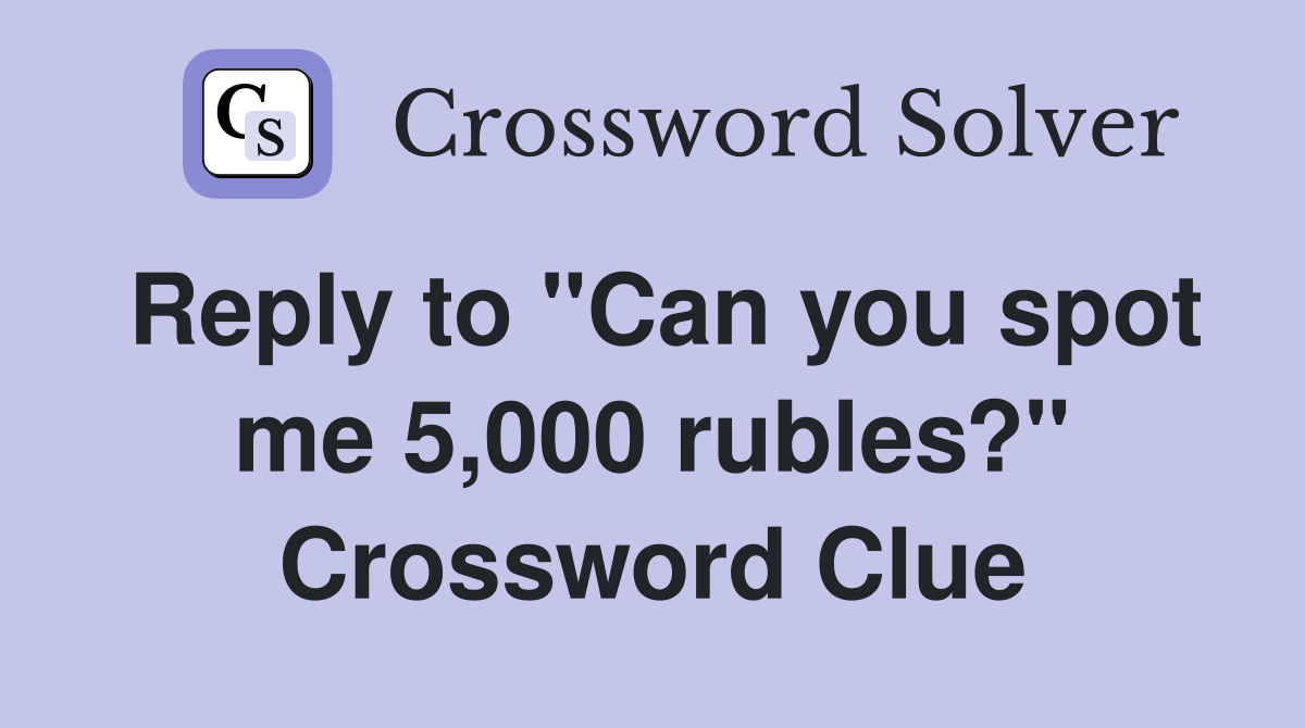 Reply to "Can you spot me 5,000 rubles?" Crossword Clue