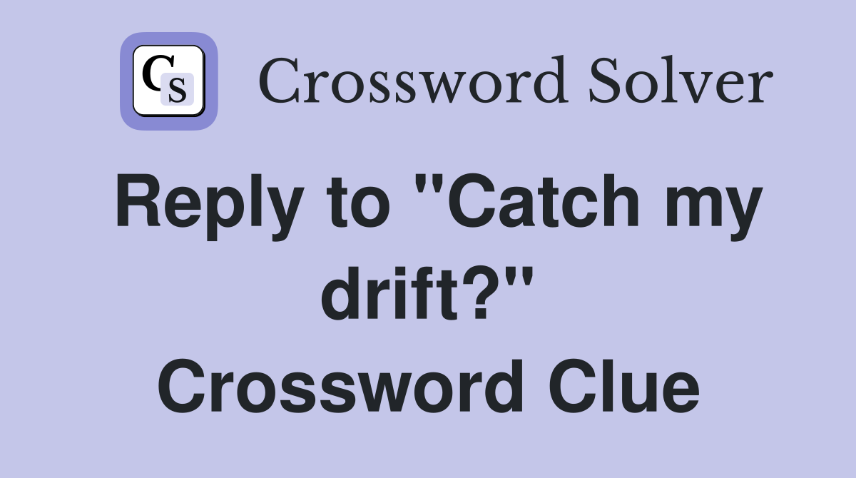 Reply to "Catch my drift?" Crossword Clue