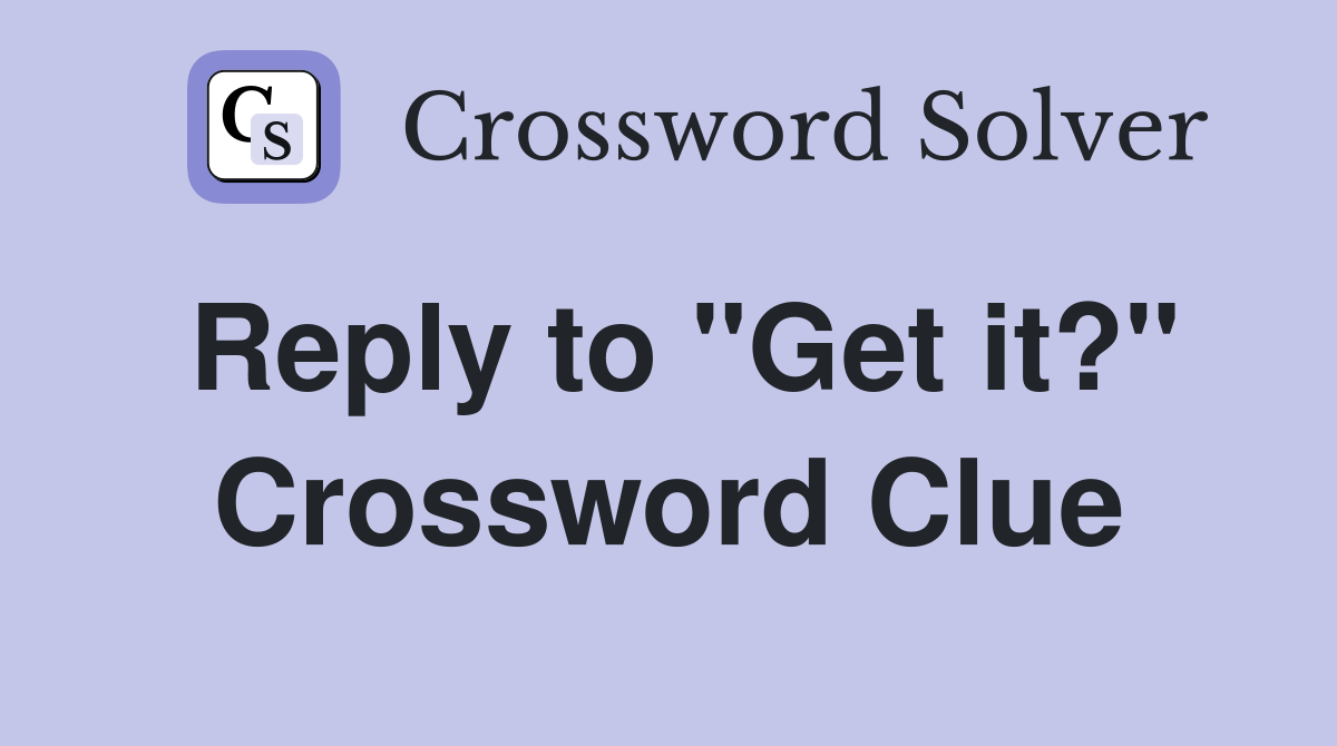 Reply to "Get it?" Crossword Clue