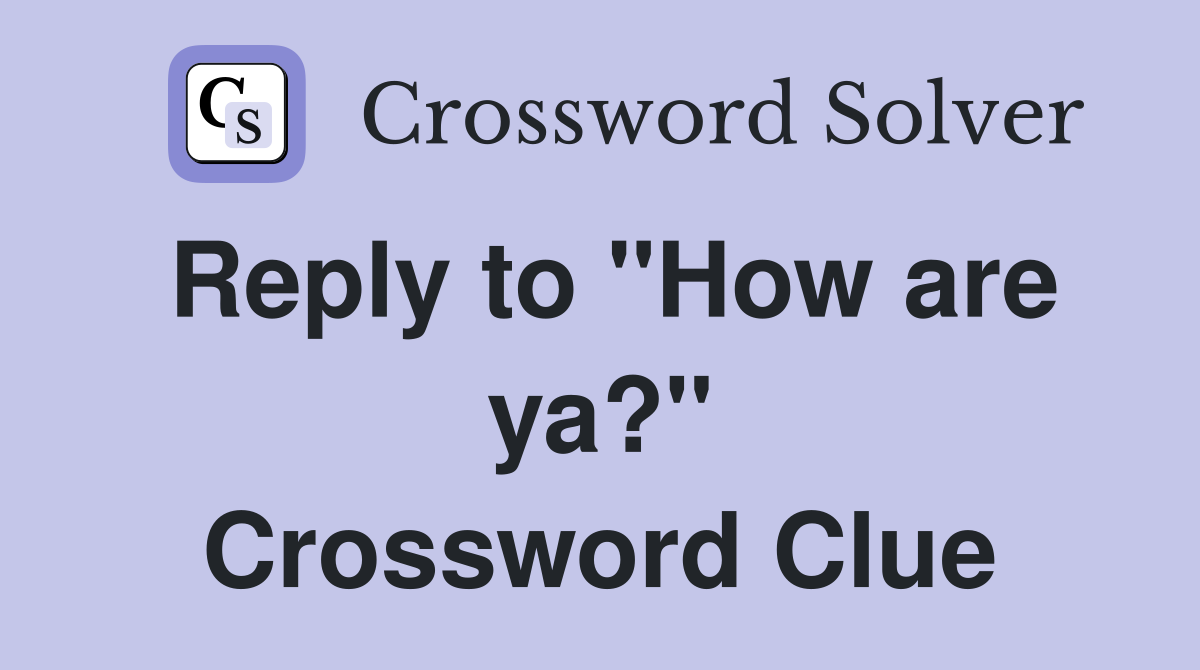 Reply to "How are ya?" Crossword Clue