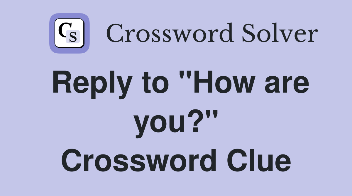 Reply to "How are you?" Crossword Clue