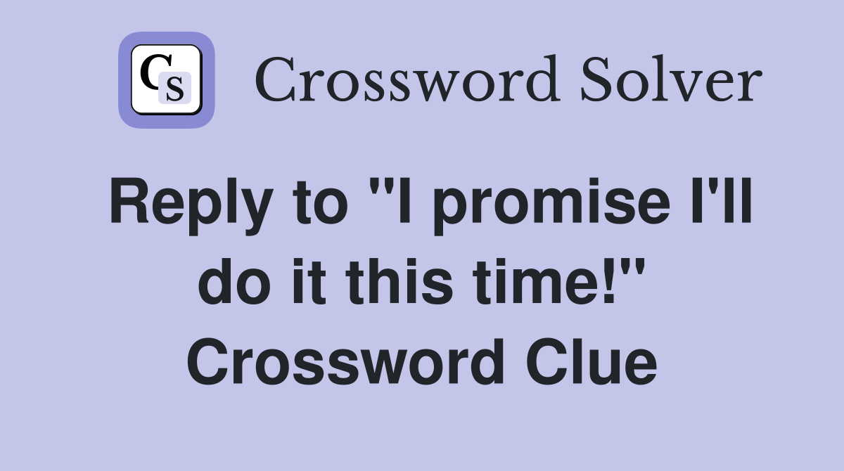 Reply to "I promise I'll do it this time!" Crossword Clue