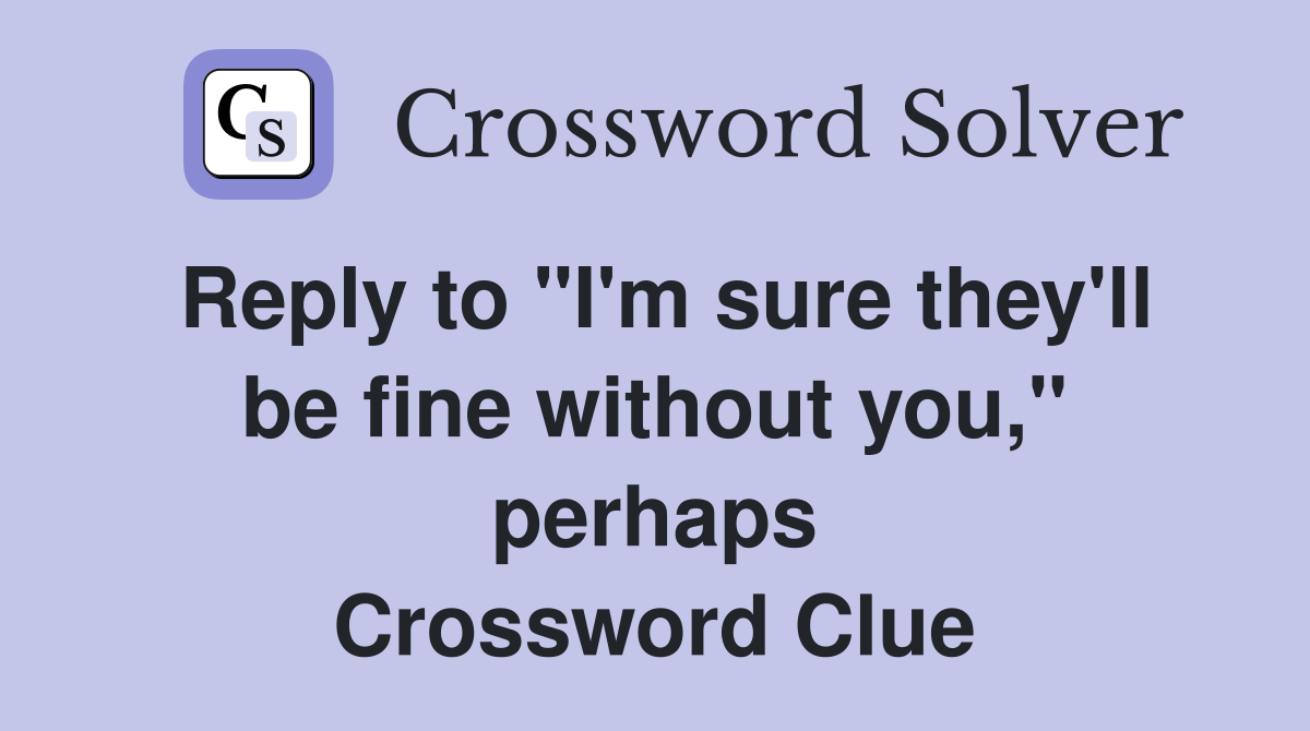 Reply to "I'm sure they'll be fine without you," perhaps Crossword Clue