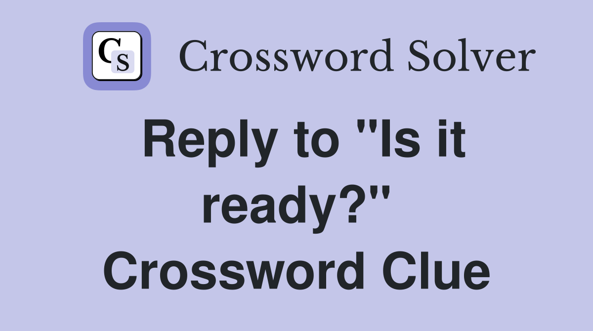 Reply to "Is it ready?" Crossword Clue