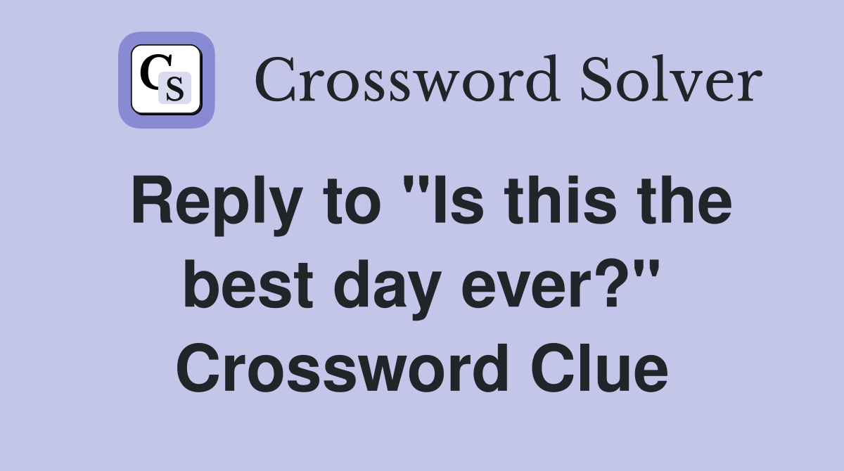 Reply to "Is this the best day ever?" Crossword Clue