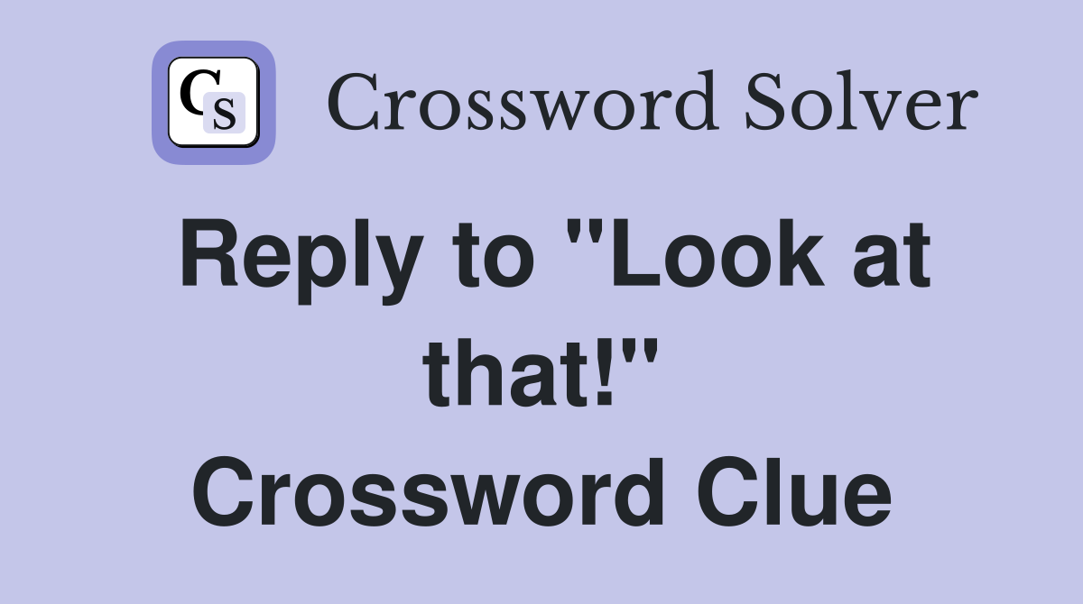Reply to "Look at that!" Crossword Clue