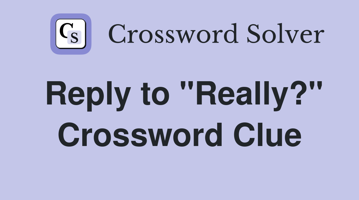 Reply to "Really?" Crossword Clue