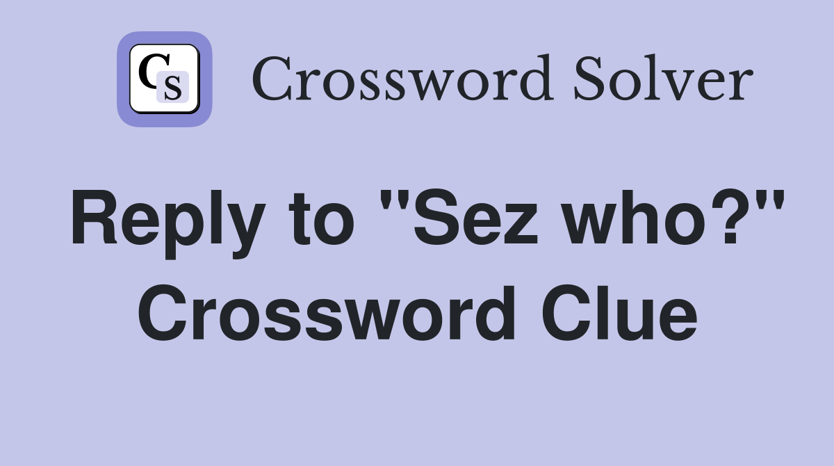 Reply to "Sez who?" Crossword Clue