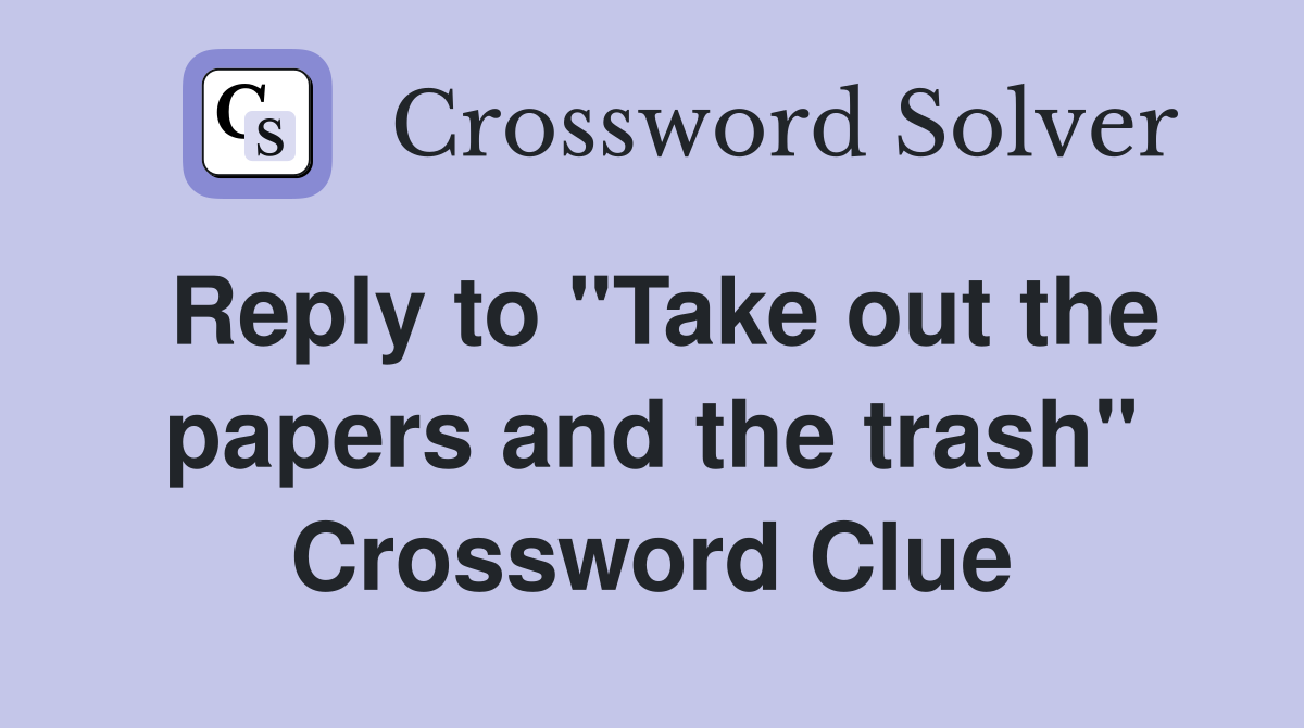 Reply to "Take out the papers and the trash" Crossword Clue