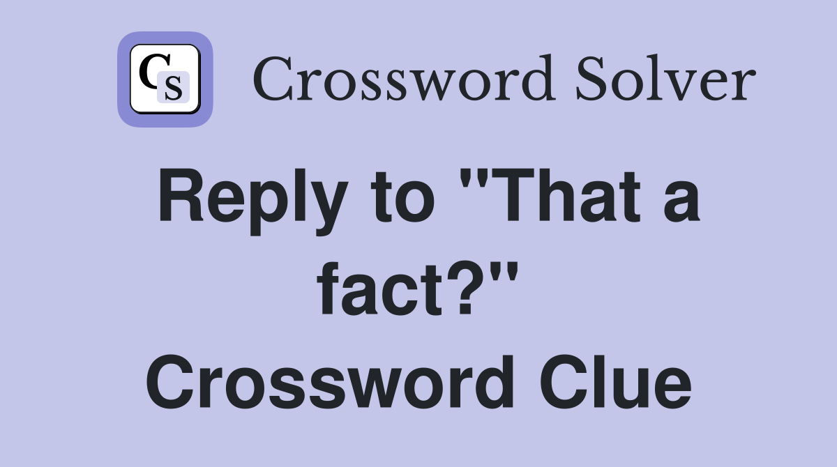 Reply to "That a fact?" Crossword Clue