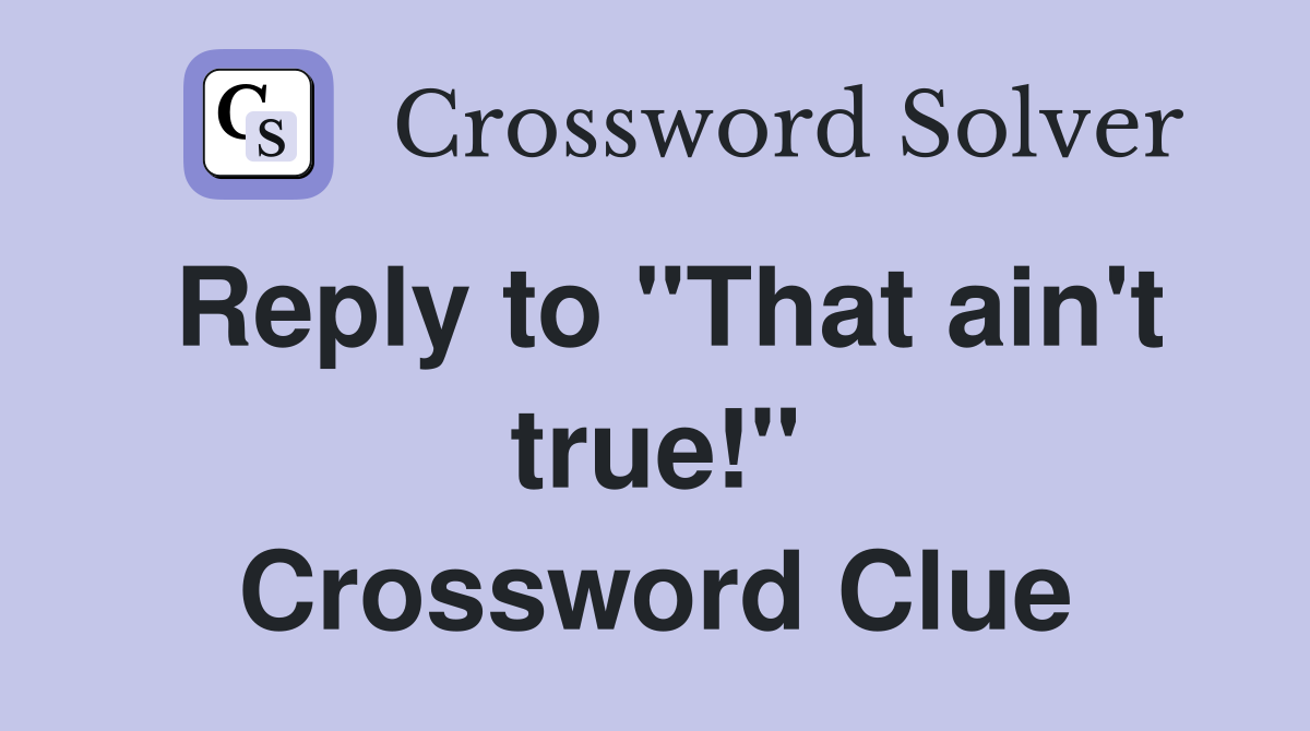 Reply to "That ain't true!" Crossword Clue