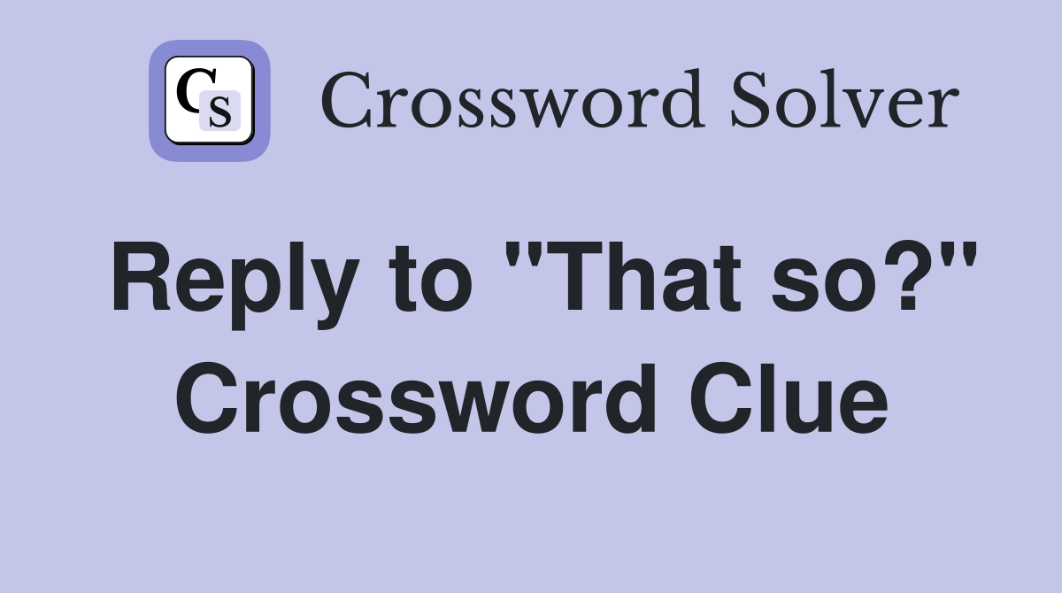 Reply to "That so?" Crossword Clue
