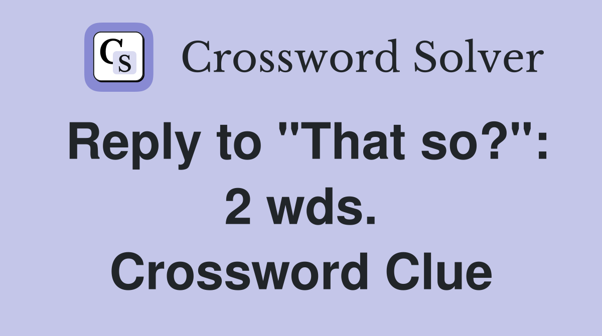 Reply to "That so?": 2 wds. Crossword Clue