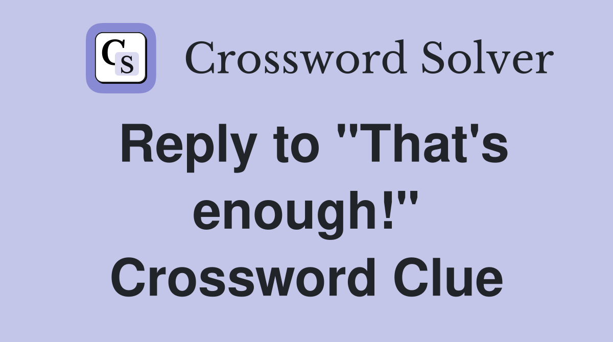 Reply to "That's enough!" Crossword Clue