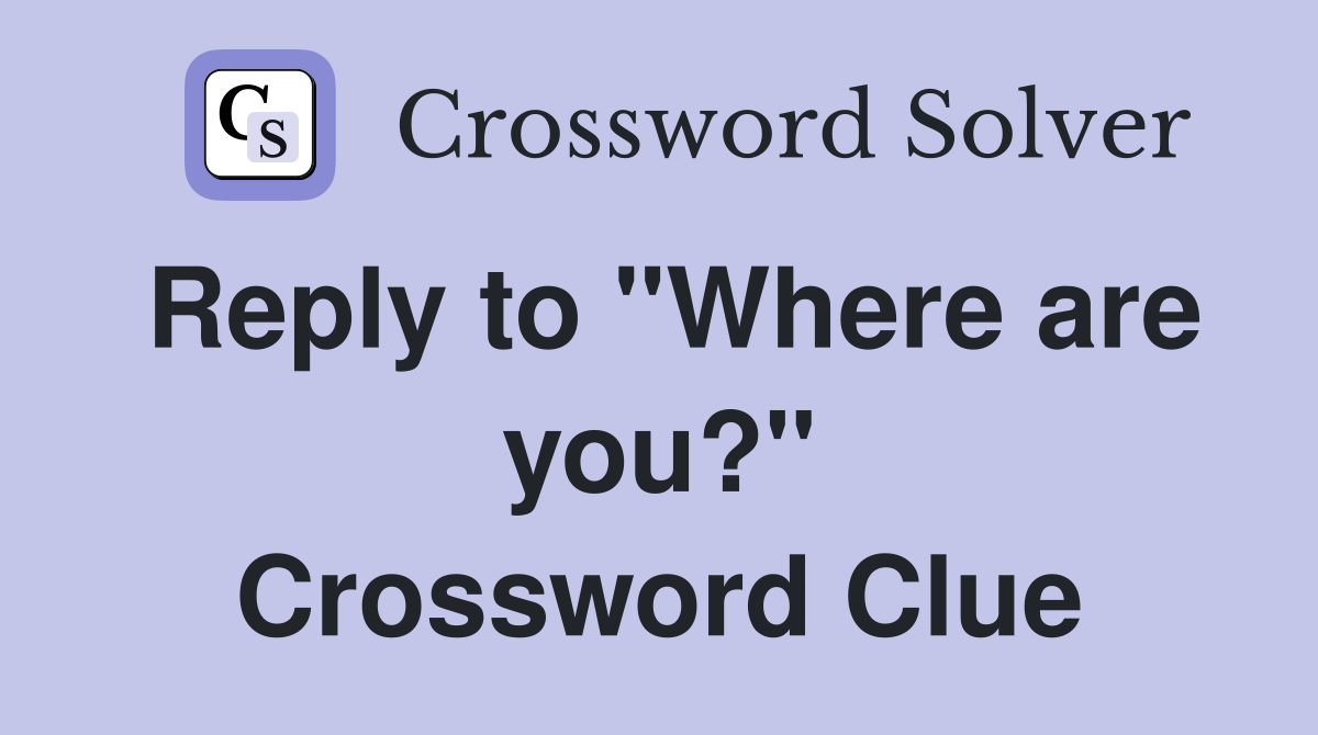 Reply to "Where are you?" Crossword Clue