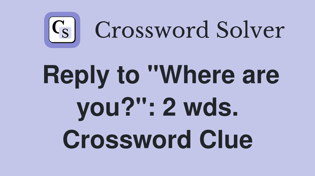 Reply to "Where are you?": 2 wds. Crossword Clue