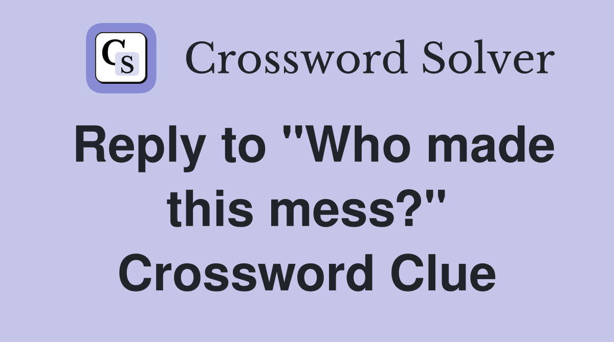 Reply to "Who made this mess?" Crossword Clue