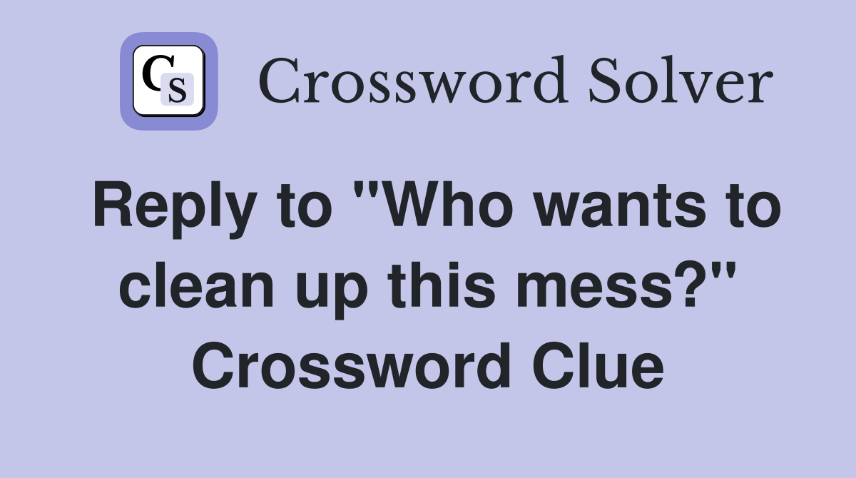 Reply to "Who wants to clean up this mess?" Crossword Clue