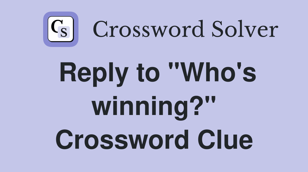 Reply to "Who's winning?" Crossword Clue
