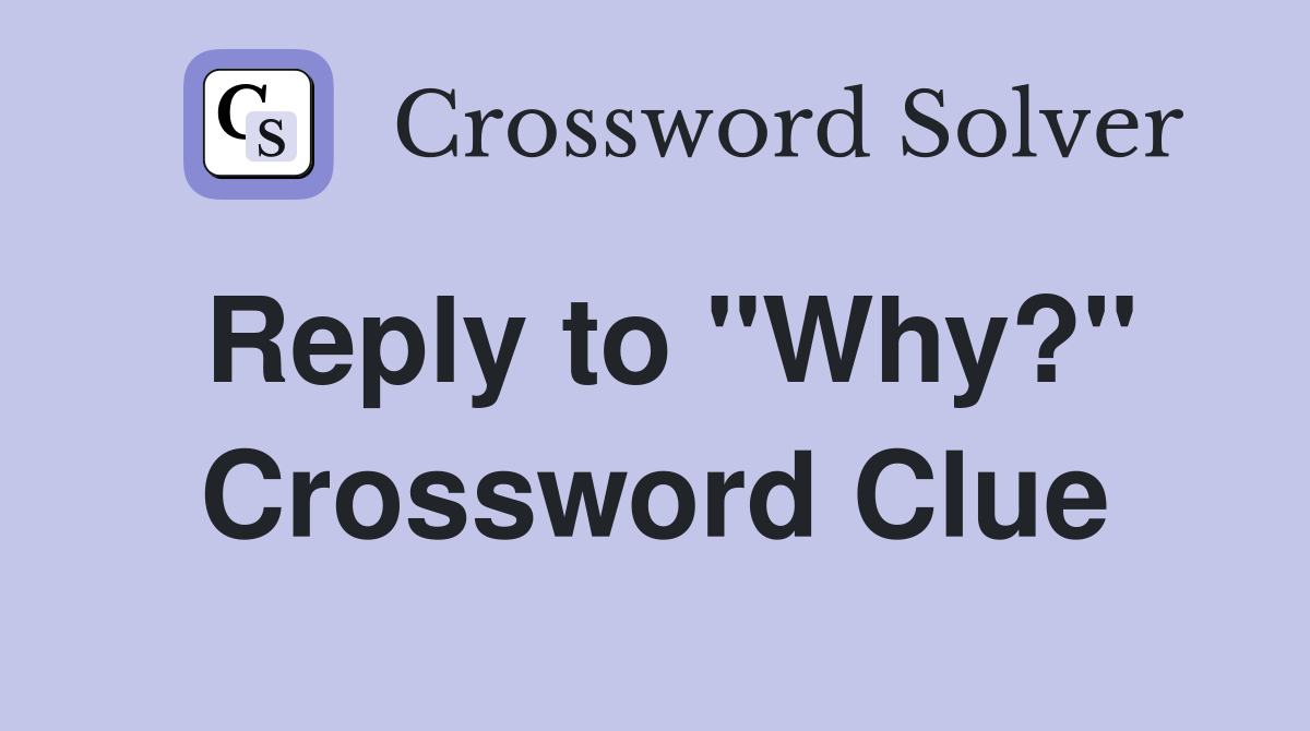 Reply to "Why?" Crossword Clue