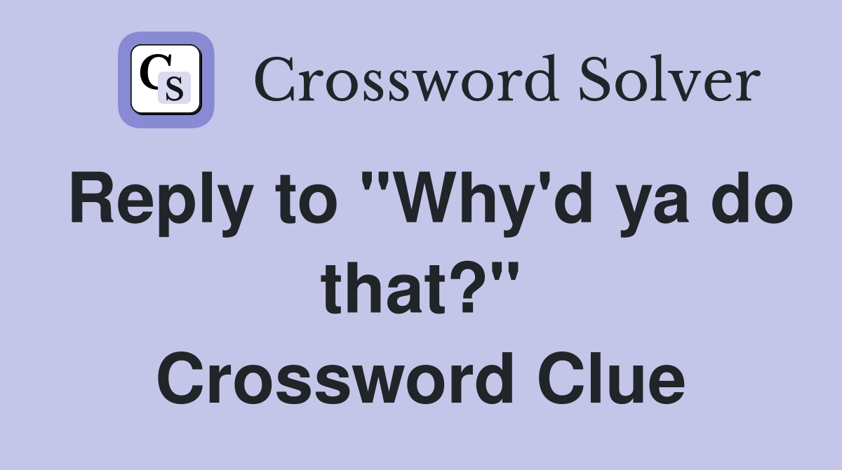 Reply to "Why'd ya do that?" Crossword Clue