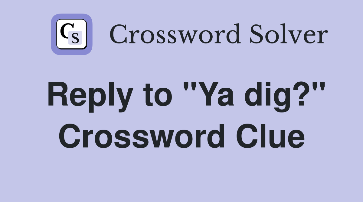 Reply to "Ya dig?" Crossword Clue