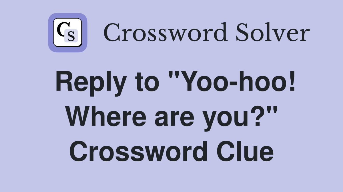 Reply to "Yoo-hoo! Where are you?" Crossword Clue
