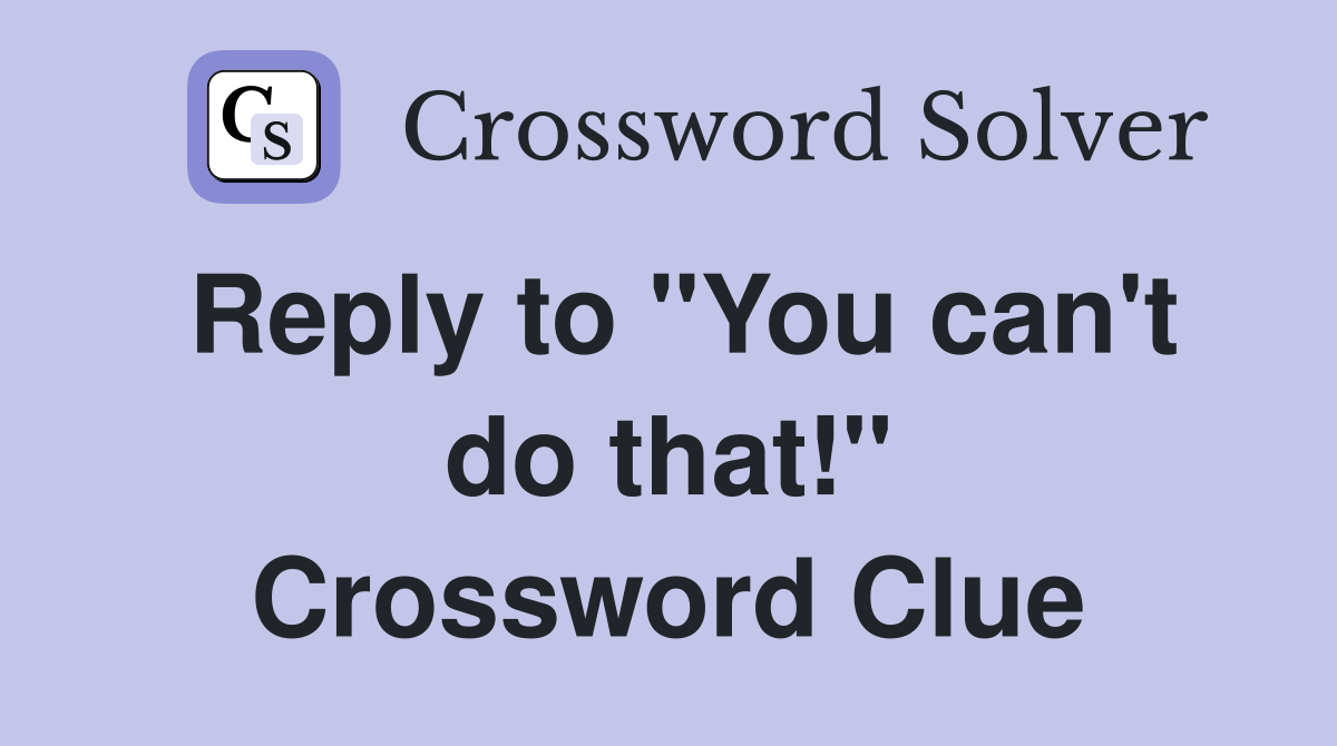 Reply to "You can't do that!" Crossword Clue