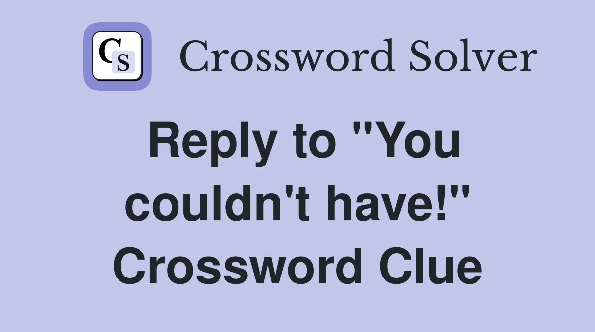 Reply to "You couldn't have!" Crossword Clue
