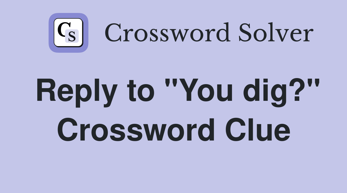 Reply to "You dig?" Crossword Clue