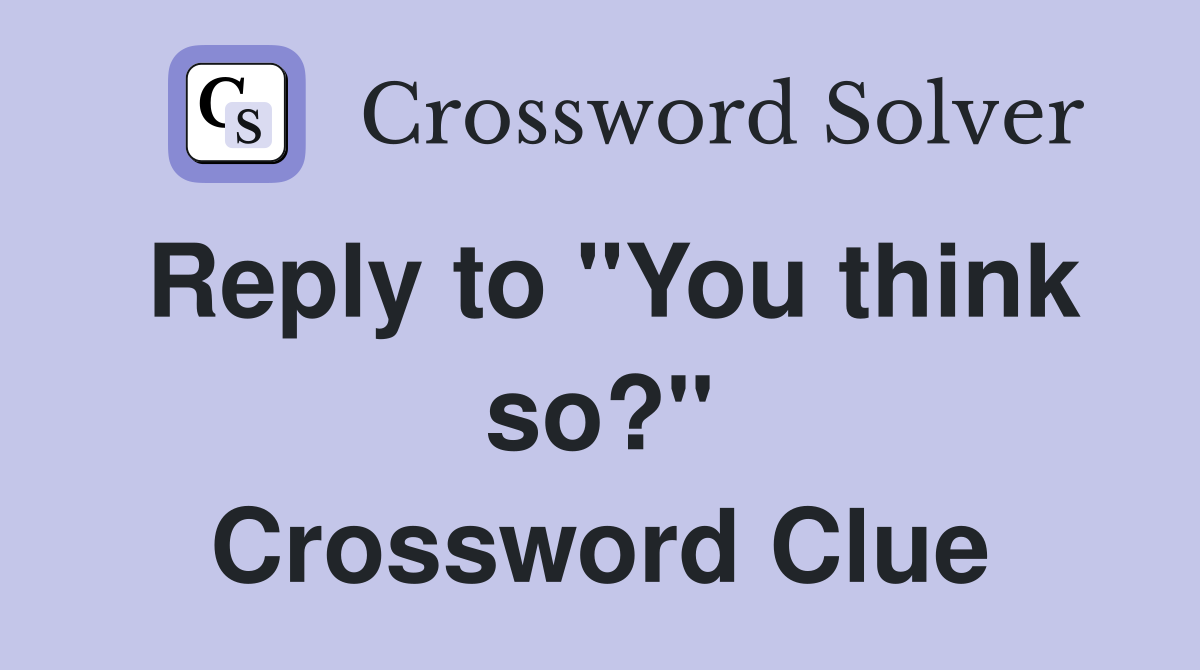 Reply to "You think so?" Crossword Clue