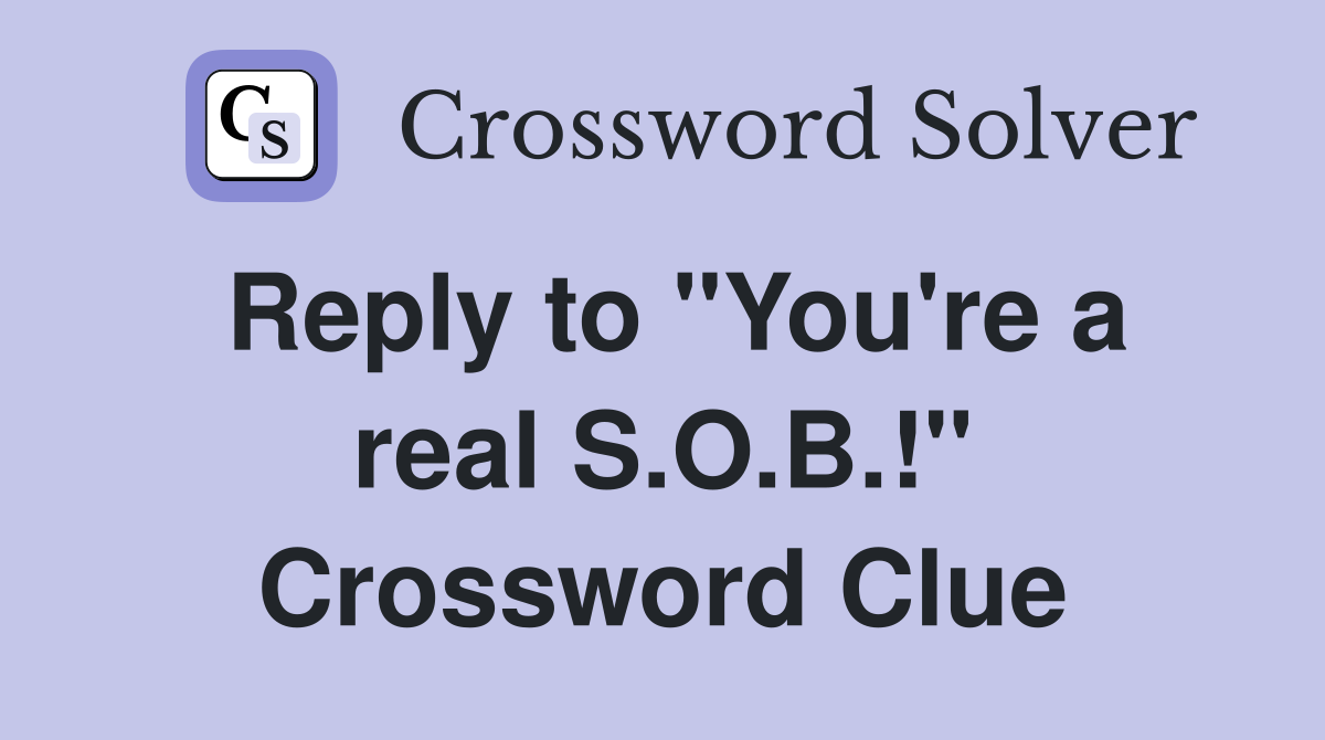 Reply to "You're a real S.O.B.!" Crossword Clue