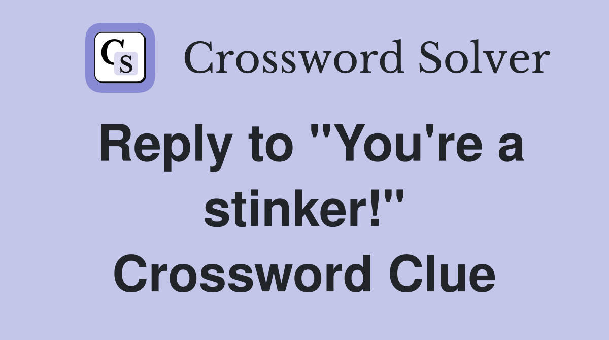 Reply to "You're a stinker!" Crossword Clue