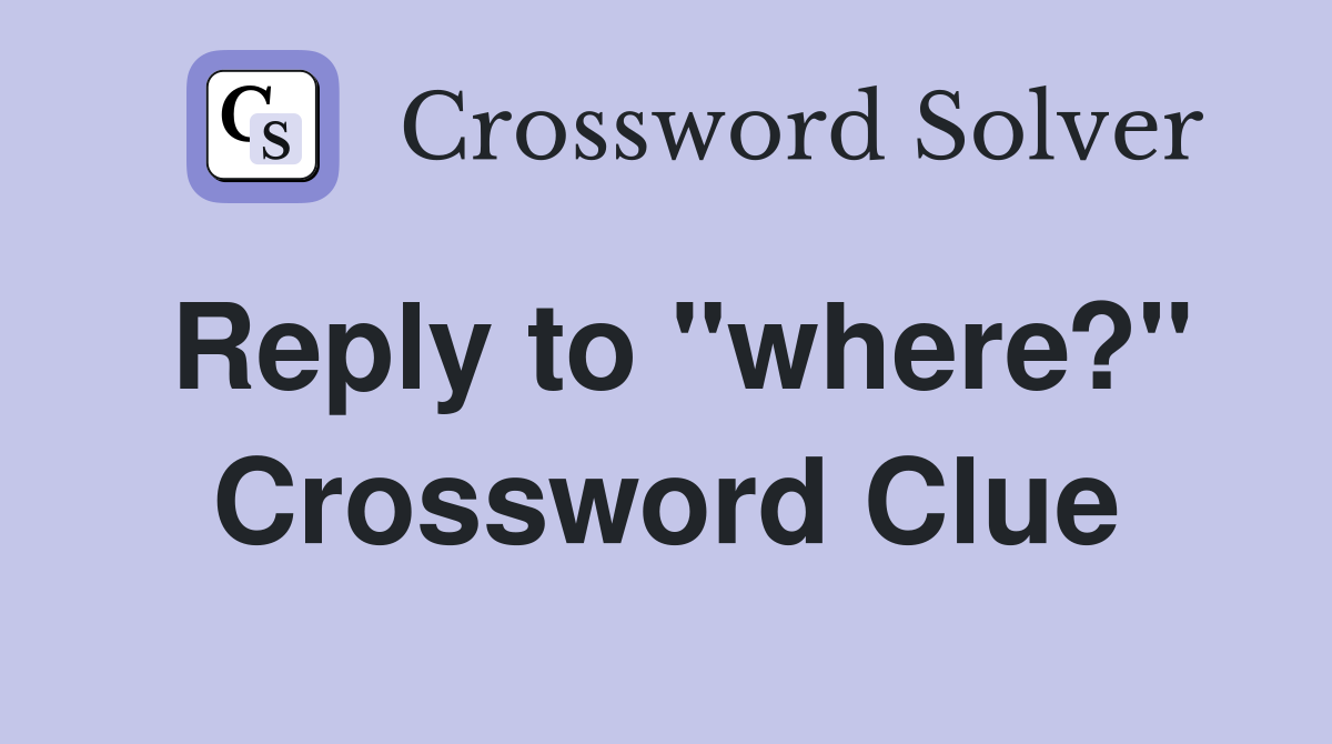 Reply to "where?" Crossword Clue