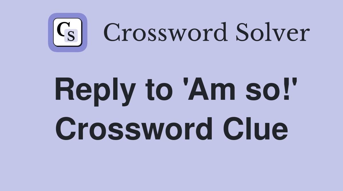 Reply to 'Am so!' Crossword Clue