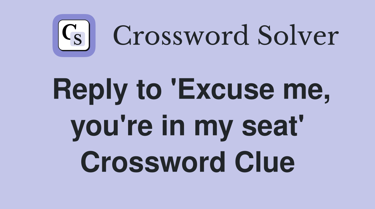 Reply to 'Excuse me, you're in my seat' Crossword Clue